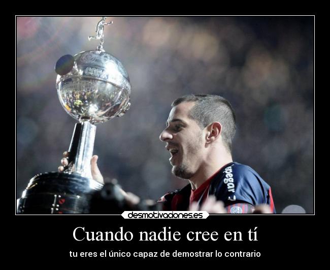 Cuando nadie cree en tí - tu eres el único capaz de demostrar lo contrario