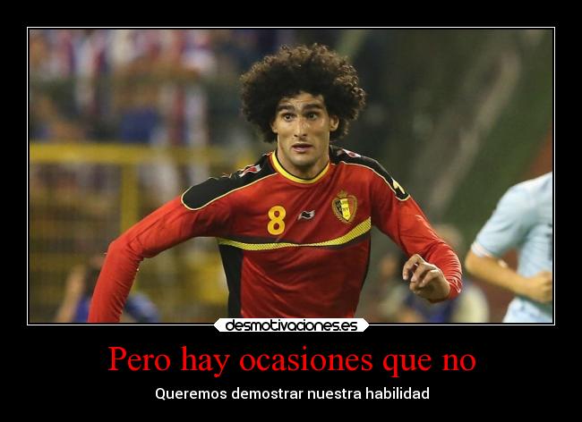 Pero hay ocasiones que no - Queremos demostrar nuestra habilidad