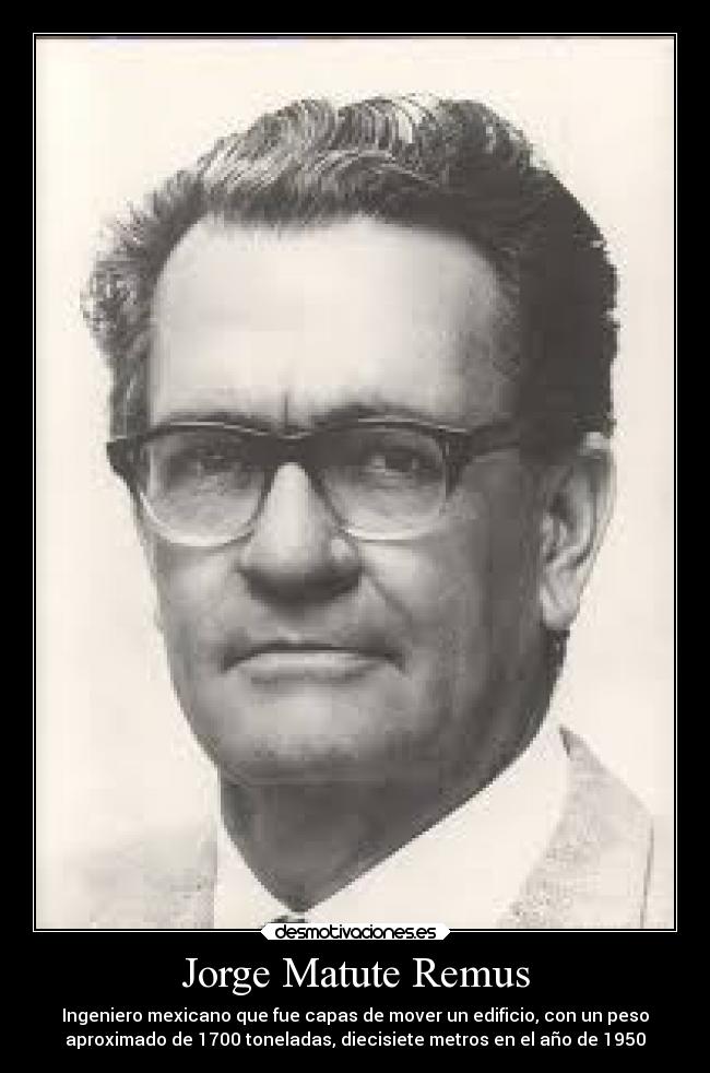 Jorge Matute Remus - Ingeniero mexicano que fue capas de mover un edificio, con un peso
aproximado de 1700 toneladas, diecisiete metros en el año de 1950