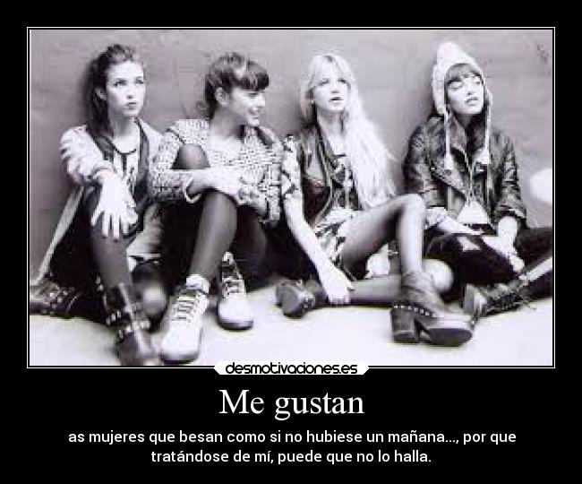 Me gustan - as mujeres que besan como si no hubiese un mañana..., por que
tratándose de mí, puede que no lo halla.