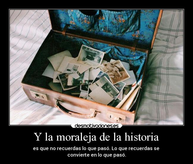 Y la moraleja de la historia - es que no recuerdas lo que pasó. Lo que recuerdas se 
convierte en lo que pasó.