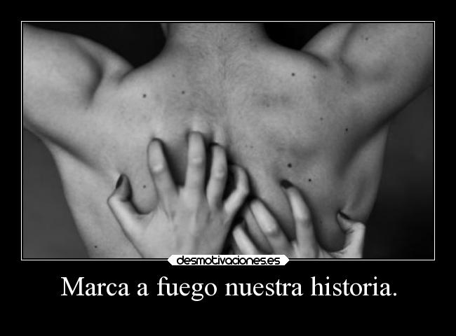 Marca a fuego nuestra historia. -