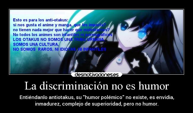 La discriminación no es humor - Entiéndanlo antiotakus, su humor polémico no existe, es envidia,
inmadurez, complejo de superioridad, pero no humor.