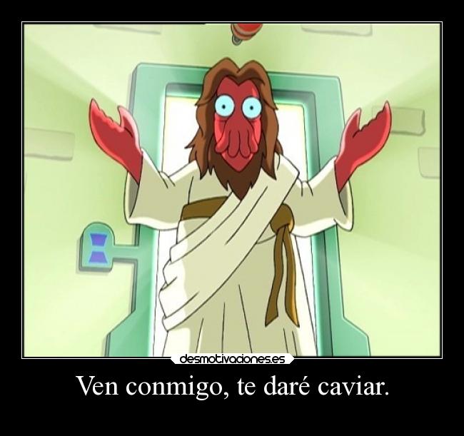 Ven conmigo, te daré caviar. -