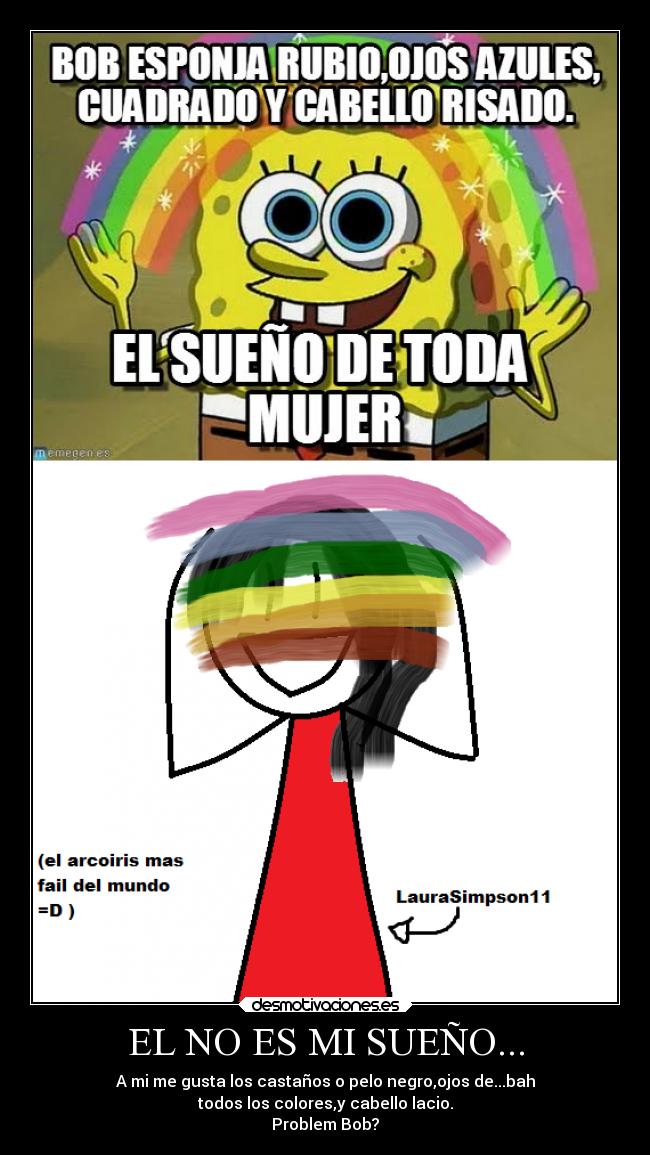 EL NO ES MI SUEÑO... - A mi me gusta los castaños o pelo negro,ojos de...bah
todos los colores,y cabello lacio.
Problem Bob?