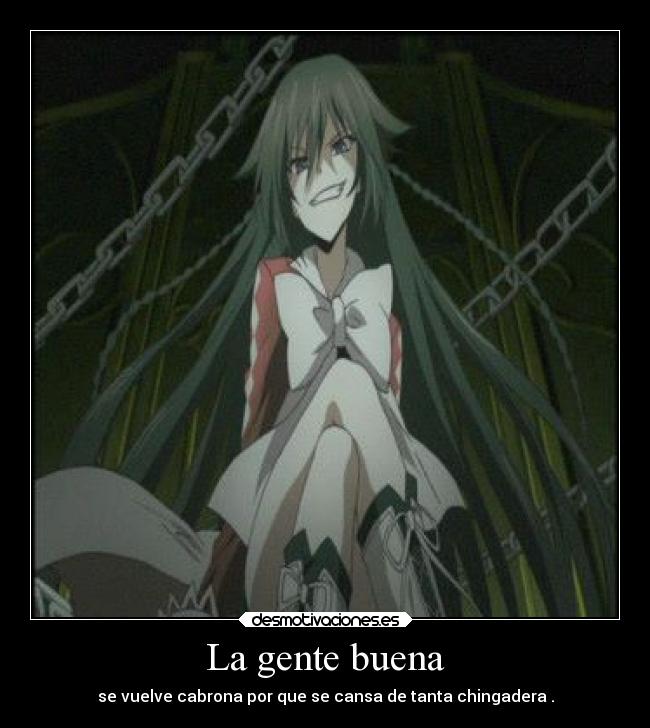 La gente buena - se vuelve cabrona por que se cansa de tanta chingadera .