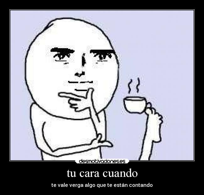 tu cara cuando - te vale verga algo que te están contando