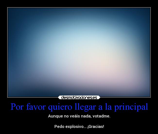 Por favor quiero llegar a la principal - Aunque no veáis nada, votadme.

Pedo explosivo... ¡Gracias!