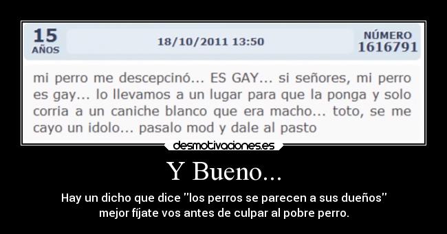 Y Bueno... - Hay un dicho que dice los perros se parecen a sus dueños
mejor fíjate vos antes de culpar al pobre perro.