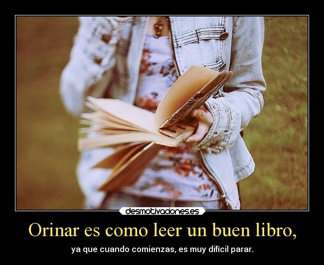 Orinar es como leer un buen libro, - ya que cuando comienzas, es muy difícil parar.