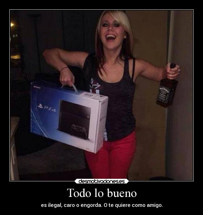 Todo lo bueno - es ilegal, caro o engorda. O te quiere como amigo.