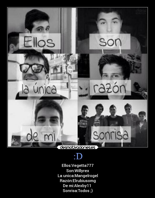 :D - Ellos:Vegetta777
Son:Willyrex
La unica:Mangelrogel
Razón:Elrubiusomg
De mi:Alexby11
Sonrisa:Todos ;)