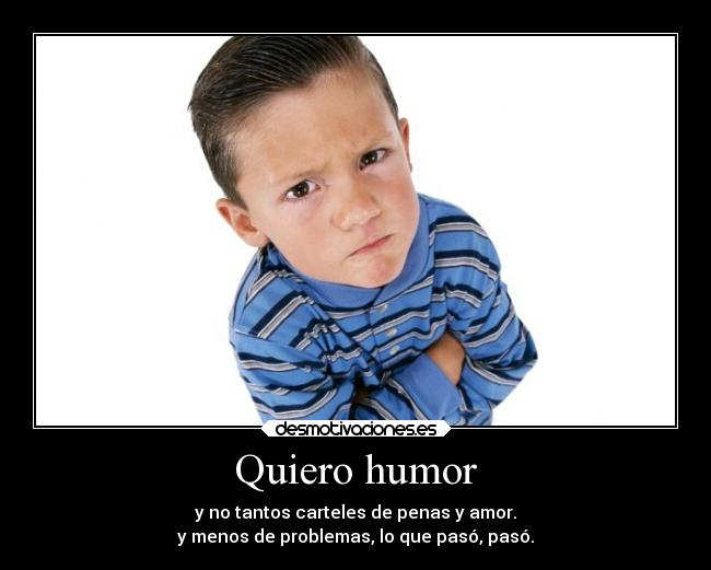 Quiero humor - y no tantos carteles de penas y amor.
y menos de problemas, lo que pasó, pasó.