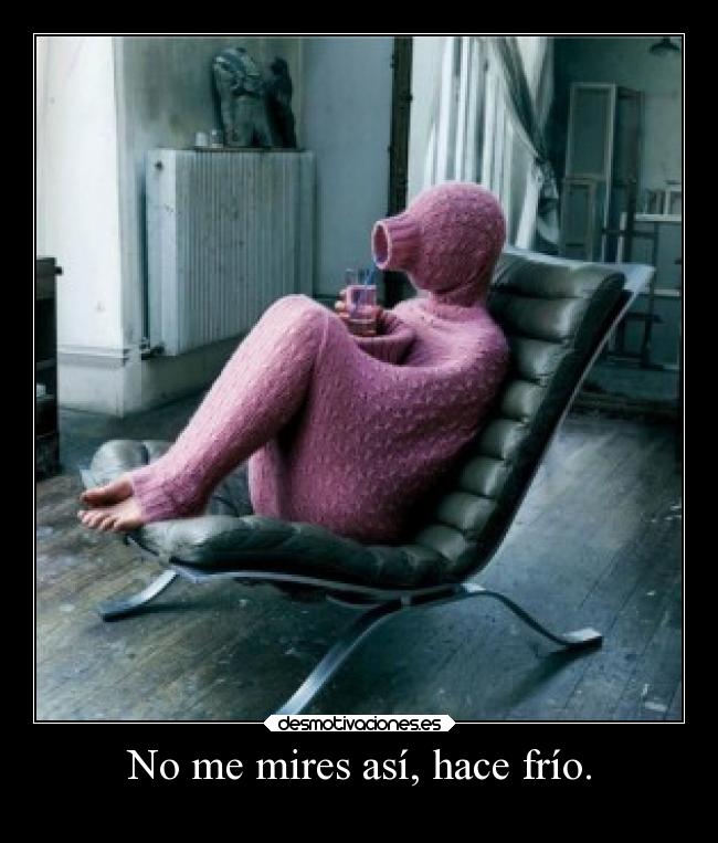 No me mires así, hace frío. -
