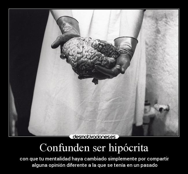 Confunden ser hipócrita - con que tu mentalidad haya cambiado simplemente por compartir
 alguna opinión diferente a la que se tenía en un pasado