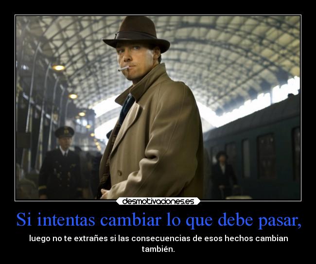 Si intentas cambiar lo que debe pasar, - luego no te extrañes si las consecuencias de esos hechos cambian
también.