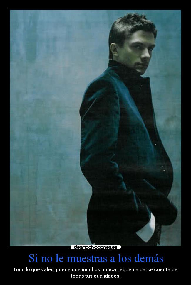 Si no le muestras a los demás - todo lo que vales, puede que muchos nunca lleguen a darse cuenta de
todas tus cualidades.