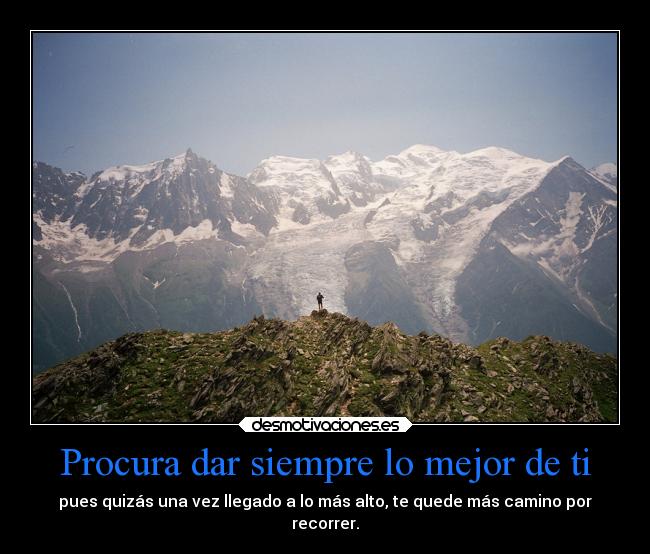 Procura dar siempre lo mejor de ti - pues quizás una vez llegado a lo más alto, te quede más camino por
recorrer.