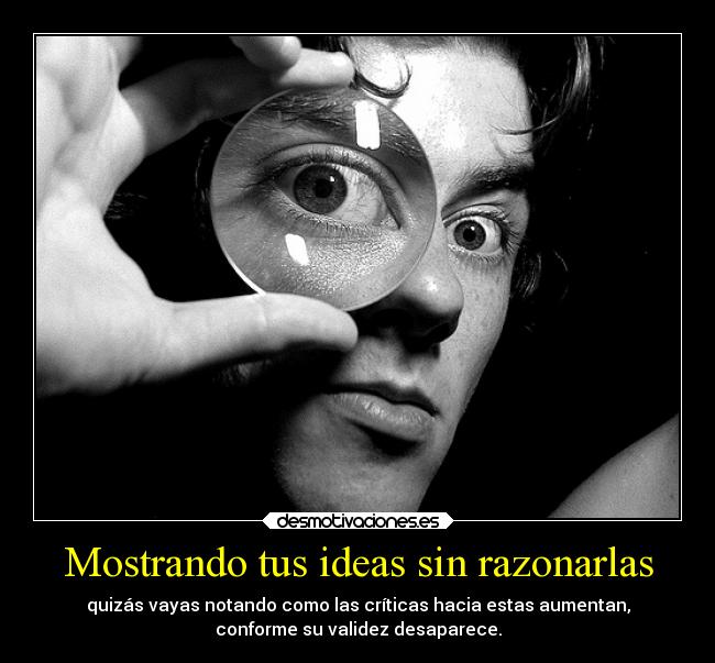 Mostrando tus ideas sin razonarlas - quizás vayas notando como las críticas hacia estas aumentan,
conforme su validez desaparece.
