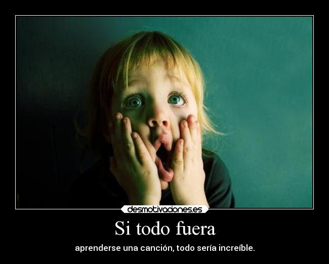 Si todo fuera - aprenderse una canción, todo sería increíble.