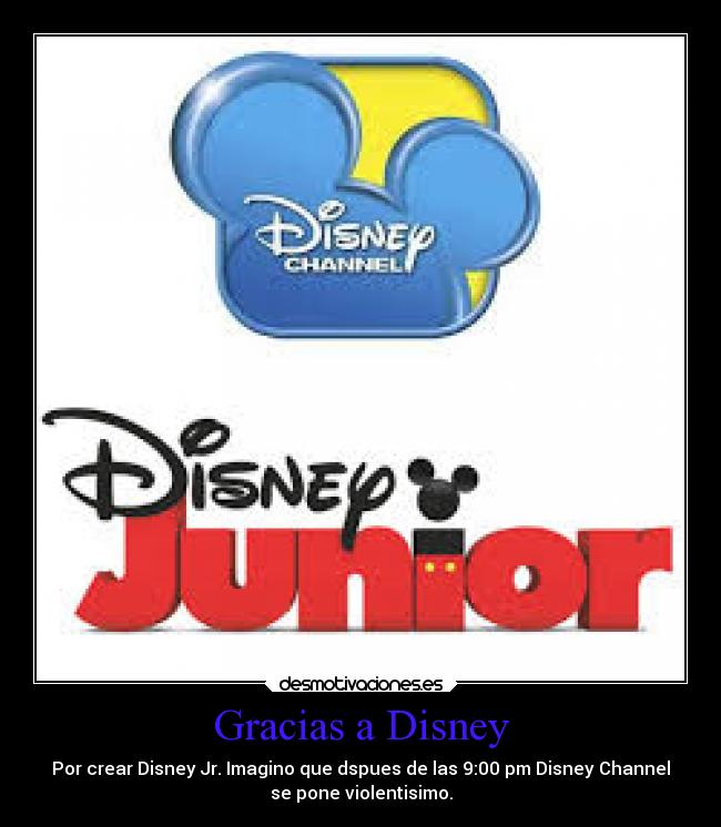 Gracias a Disney - Por crear Disney Jr. Imagino que dspues de las 9:00 pm Disney Channel
se pone violentisimo.