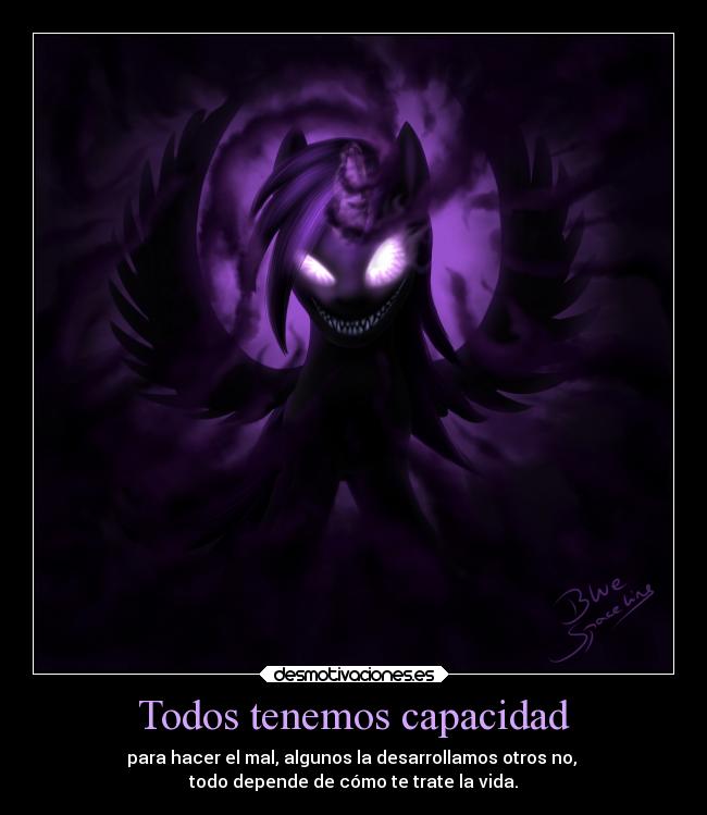 Todos tenemos capacidad - para hacer el mal, algunos la desarrollamos otros no,
todo depende de cómo te trate la vida.
