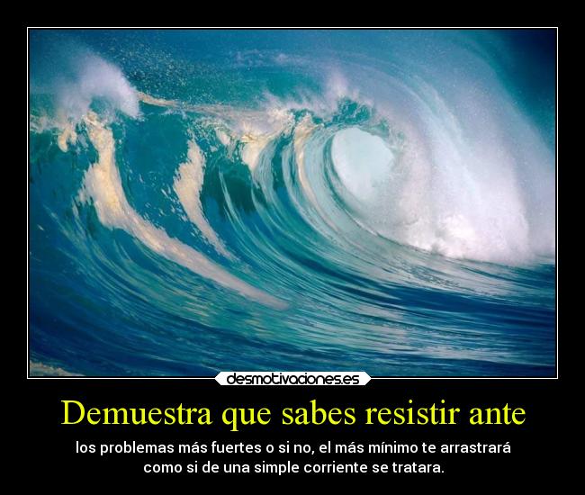 Demuestra que sabes resistir ante - los problemas más fuertes o si no, el más mínimo te arrastrará
como si de una simple corriente se tratara.