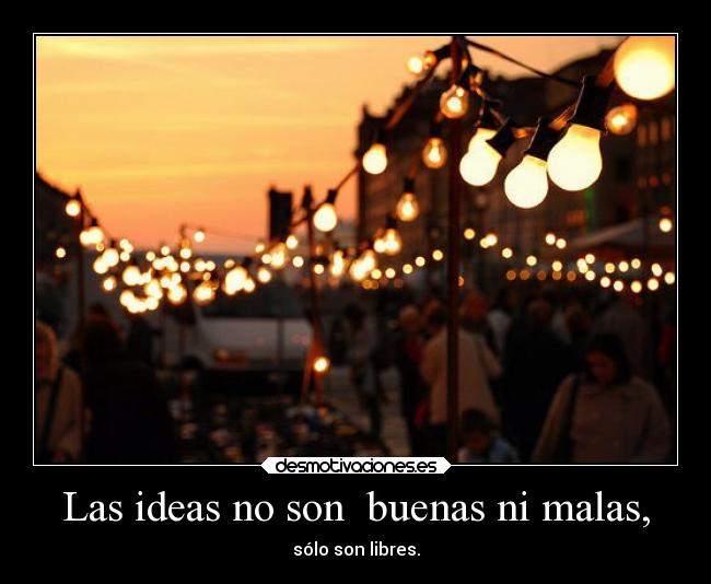 Las ideas no son buenas ni malas, -
