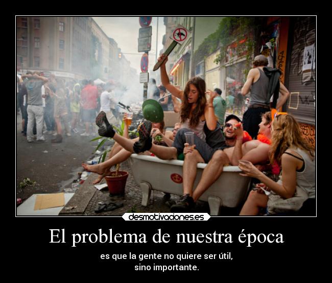 El problema de nuestra época - es que la gente no quiere ser útil,
sino importante.