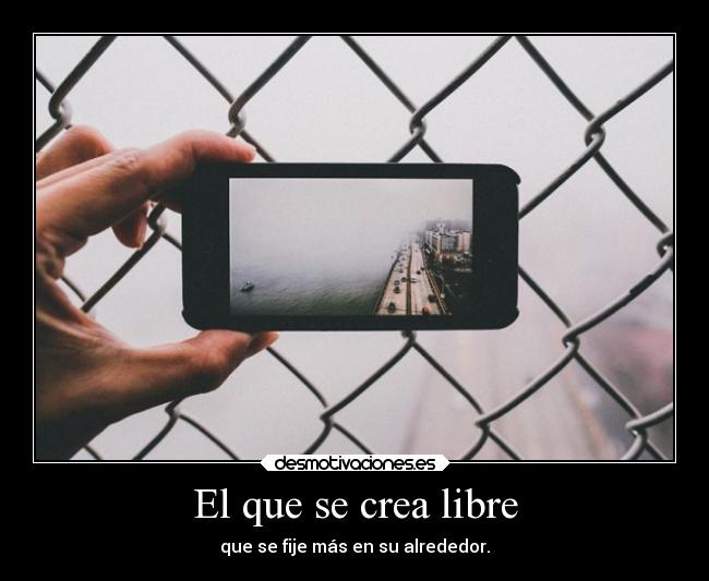 El que se crea libre - que se fije más en su alrededor.