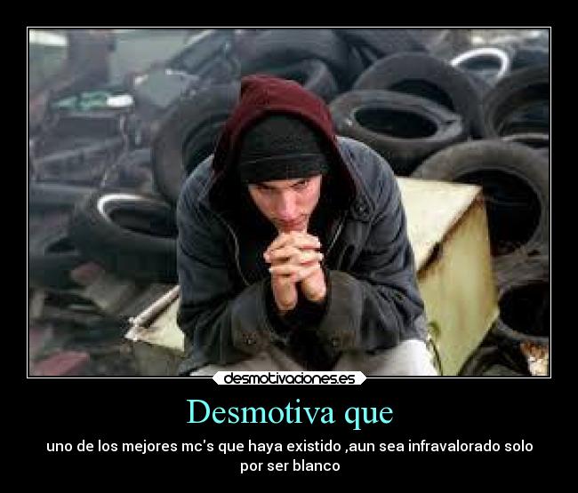 Desmotiva que - uno de los mejores mcs que haya existido ,aun sea infravalorado solo
por ser blanco