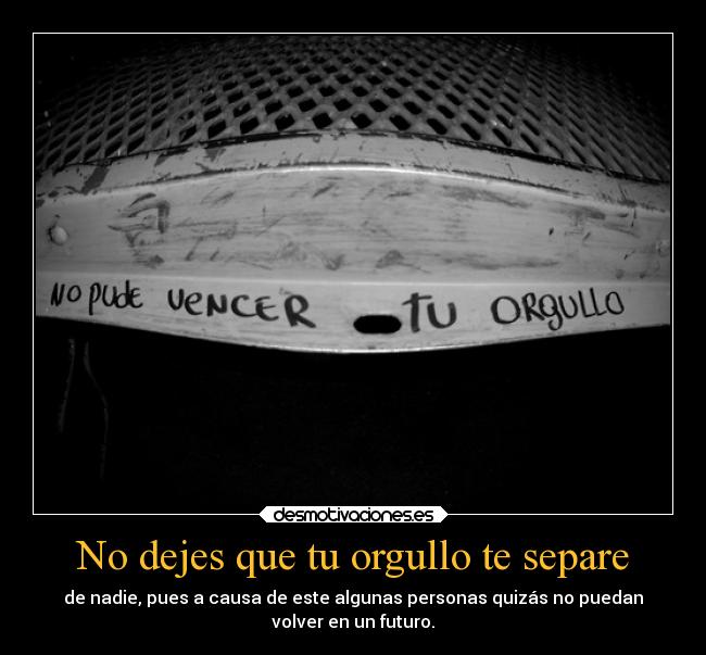 No dejes que tu orgullo te separe - de nadie, pues a causa de este algunas personas quizás no puedan
volver en un futuro.