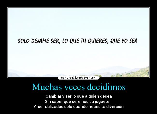 Muchas veces decidimos - Cambiar y ser lo que alguien desea
Sin saber que seremos su juguete
Y ser utilizados solo cuando necesita diversión