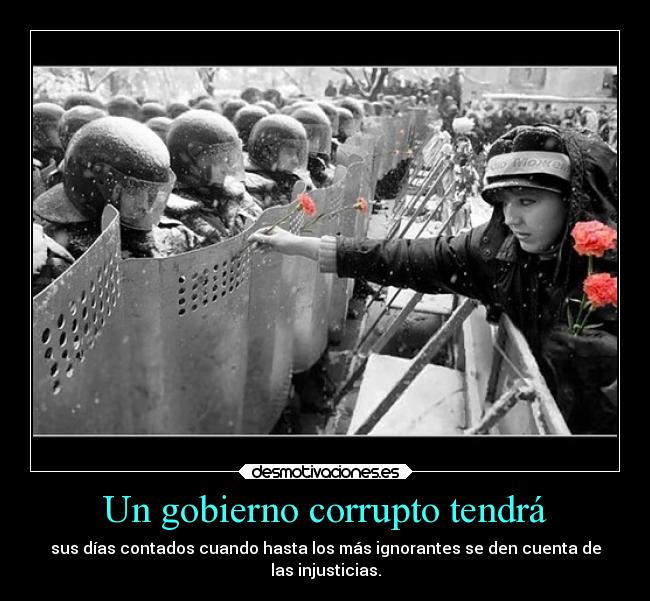 Un gobierno corrupto tendrá - sus días contados cuando hasta los más ignorantes se den cuenta de
las injusticias.