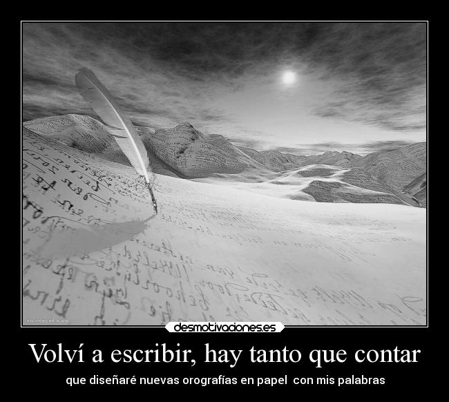 Volví a escribir, hay tanto que contar - que diseñaré nuevas orografías en papel  con mis palabras