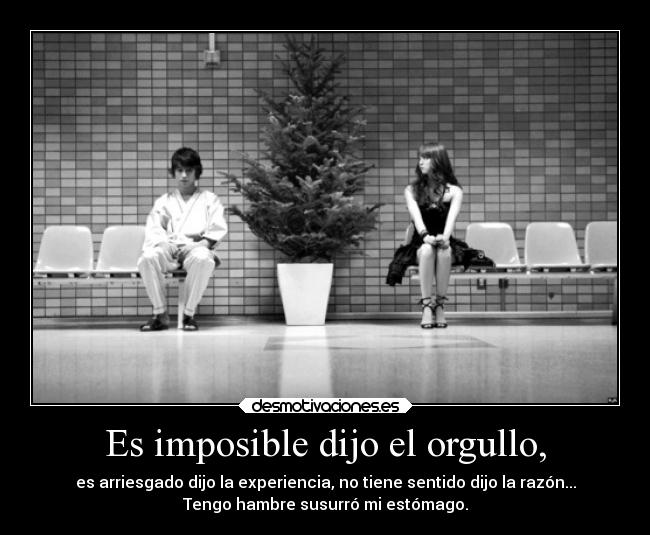 Es imposible dijo el orgullo, - es arriesgado dijo la experiencia, no tiene sentido dijo la razón...
Tengo hambre susurró mi estómago.