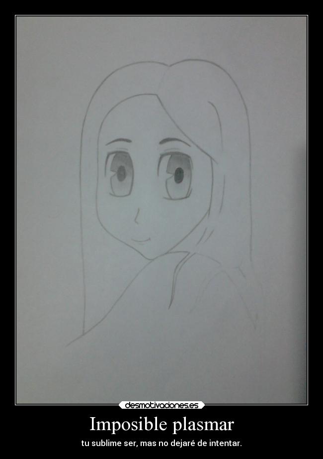 Imposible plasmar - tu sublime ser, mas no dejaré de intentar.