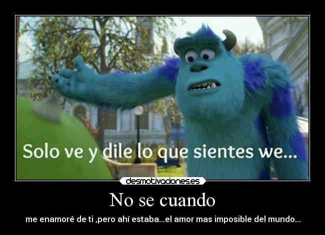 No se cuando - me enamoré de ti ,pero ahí estaba...el amor mas imposible del mundo...