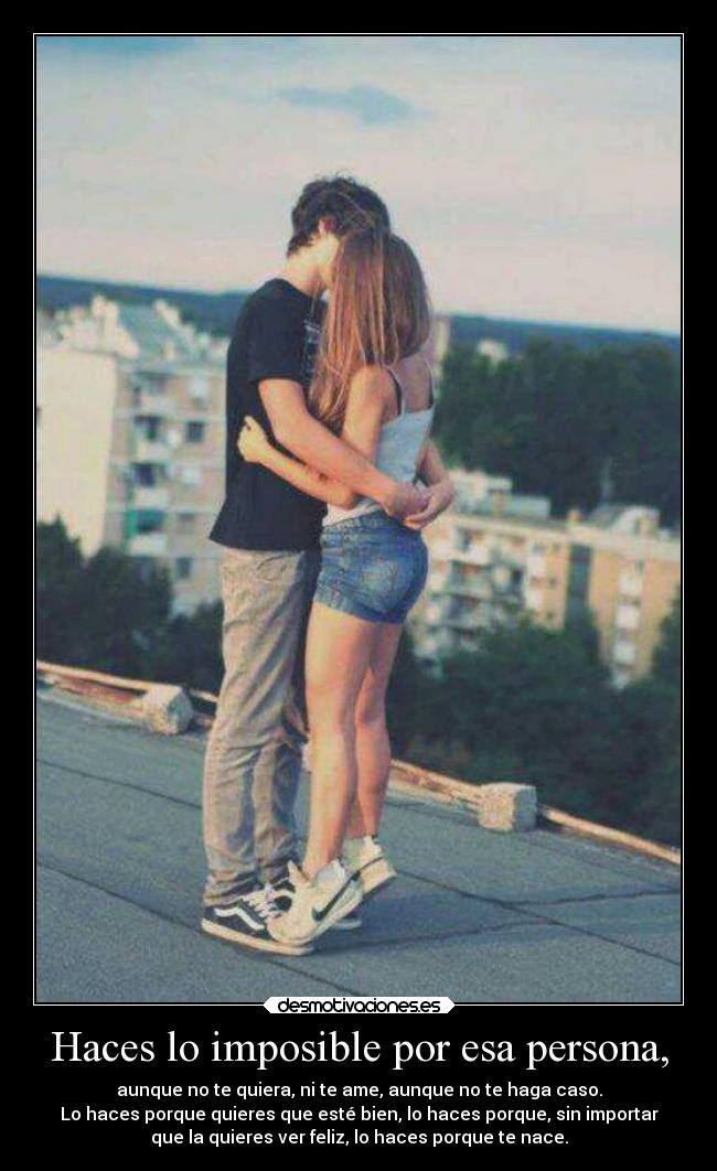 Haces lo imposible por esa persona, - aunque no te quiera, ni te ame, aunque no te haga caso.
Lo haces porque quieres que esté bien, lo haces porque, sin importar
que la quieres ver feliz, lo haces porque te nace.