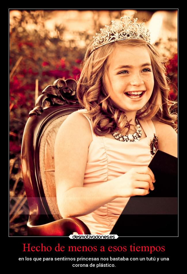 Hecho de menos a esos tiempos - en los que para sentirnos princesas nos bastaba con un tutú y una
corona de plástico.