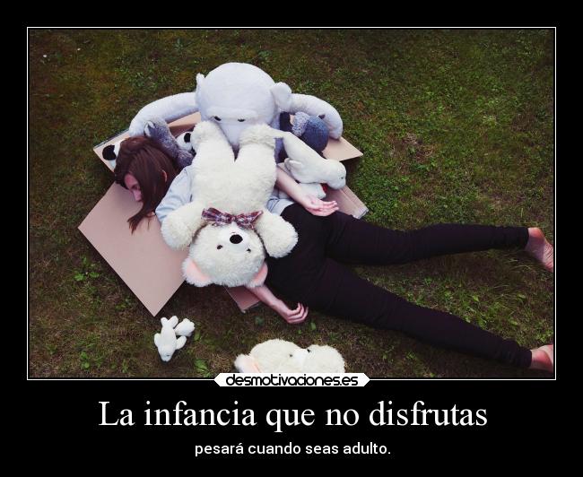 La infancia que no disfrutas - pesará cuando seas adulto.