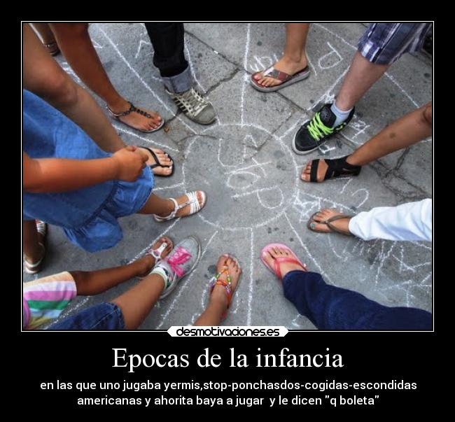 Epocas de la infancia - en las que uno jugaba yermis,stop-ponchasdos-cogidas-escondidas
americanas y ahorita baya a jugar  y le dicen q boleta