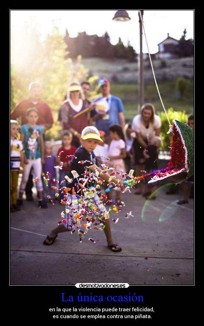La única ocasión - en la que la violencia puede traer felicidad, 
es cuando se emplea contra una piñata.