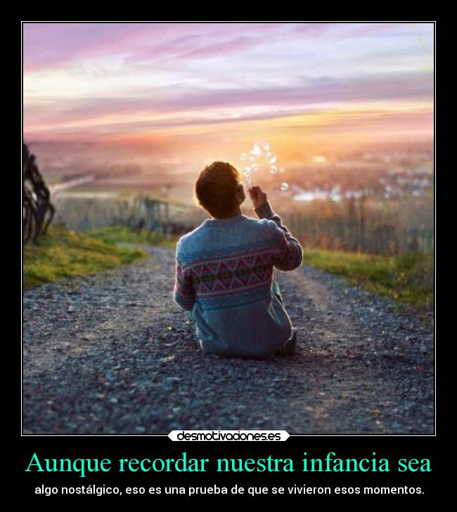 Aunque recordar nuestra infancia sea - algo nostálgico, eso es una prueba de que se vivieron esos momentos.