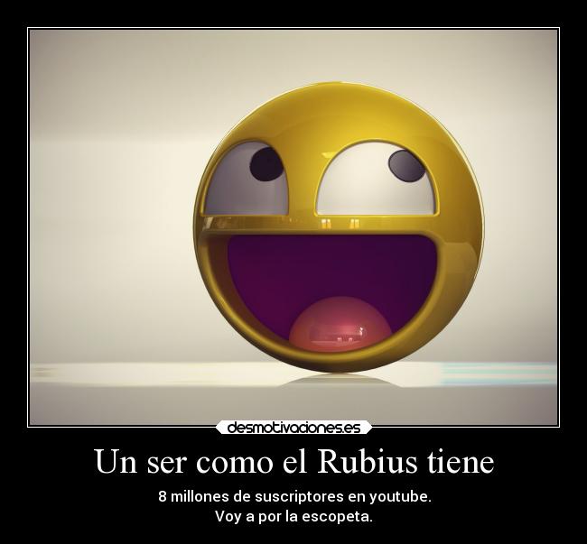 Un ser como el Rubius tiene - 8 millones de suscriptores en youtube.
Voy a por la escopeta.