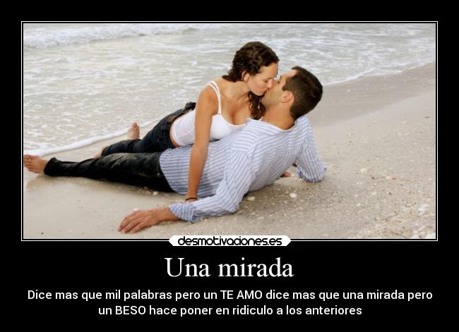 Una mirada - Dice mas que mil palabras pero un TE AMO dice mas que una mirada pero
un BESO hace poner en ridiculo a los anteriores