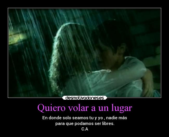 Quiero volar a un lugar - En donde solo seamos tu y yo , nadie más
para que podamos ser libres.
C.A