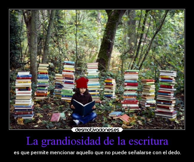 La grandiosidad de la escritura - es que permite mencionar aquello que no puede señalarse con el dedo.