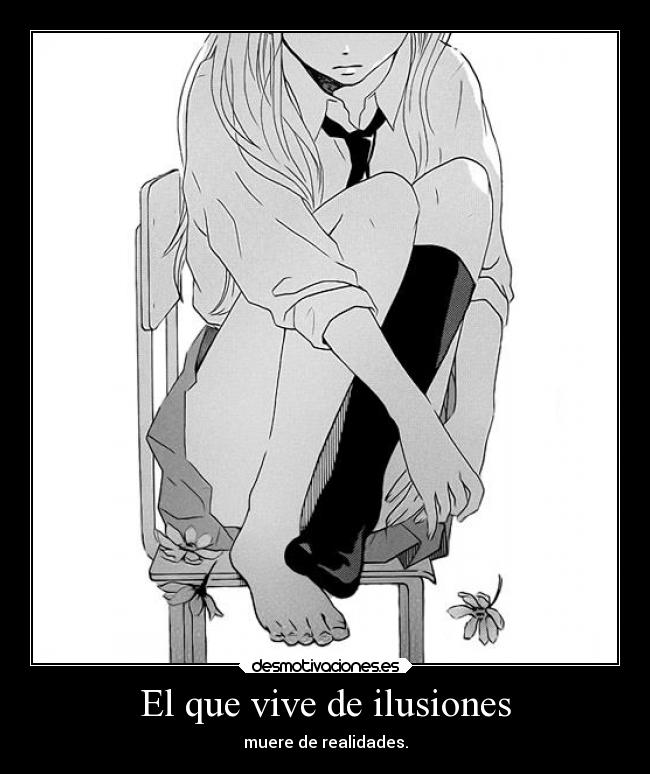 El que vive de ilusiones - muere de realidades.