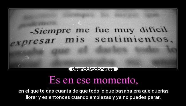 Es en ese momento, - en el que te das cuanta de que todo lo que pasaba era que querías
llorar y es entonces cuando empiezas y ya no puedes parar.